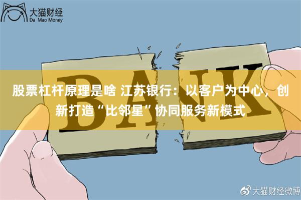 股票杠杆原理是啥 江苏银行：以客户为中心，创新打造“比邻星”协同服务新模式