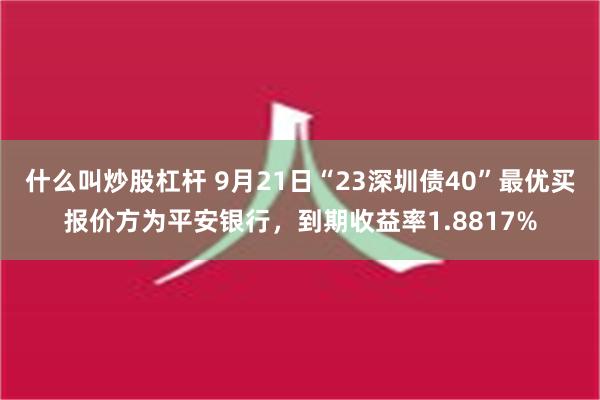 什么叫炒股杠杆 9月21日“23深圳债40”最优买报价方为平安银行，到期收益率1.8817%