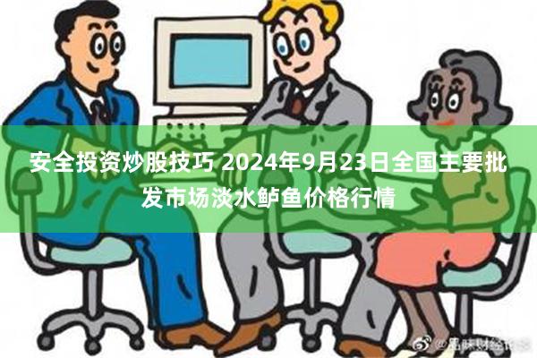 安全投资炒股技巧 2024年9月23日全国主要批发市场淡水鲈鱼价格行情