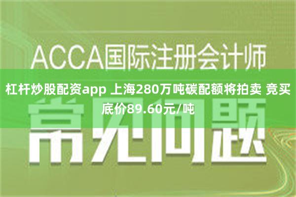 杠杆炒股配资app 上海280万吨碳配额将拍卖 竞买底价89.60元/吨