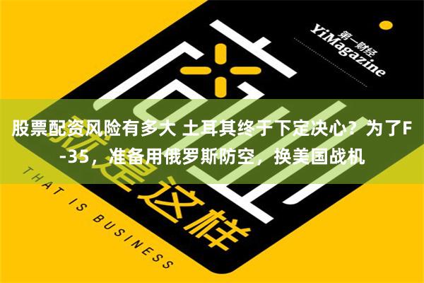 股票配资风险有多大 土耳其终于下定决心？为了F-35，准备用俄罗斯防空，换美国战机