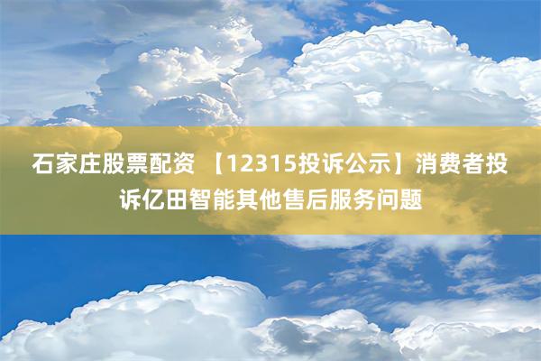 石家庄股票配资 【12315投诉公示】消费者投诉亿田智能其他售后服务问题