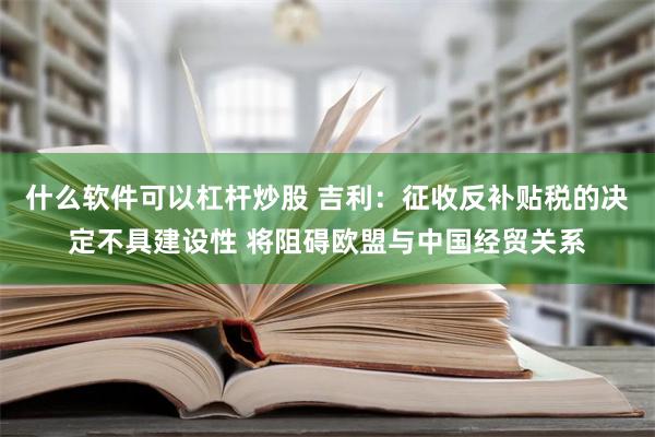 什么软件可以杠杆炒股 吉利：征收反补贴税的决定不具建设性 将阻碍欧盟与中国经贸关系