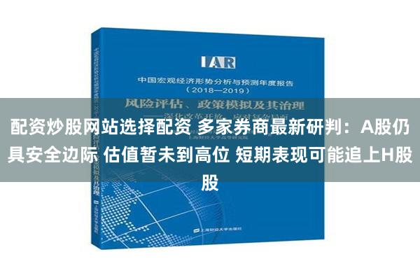 配资炒股网站选择配资 多家券商最新研判：A股仍具安全边际 估值暂未到高位 短期表现可能追上H股