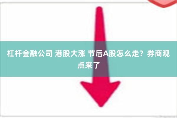 杠杆金融公司 港股大涨 节后A股怎么走？券商观点来了