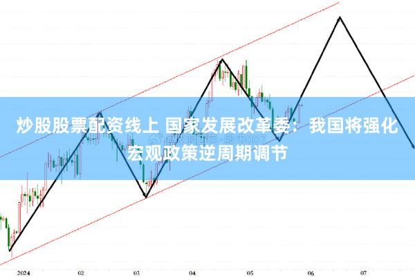 炒股股票配资线上 国家发展改革委：我国将强化宏观政策逆周期调节