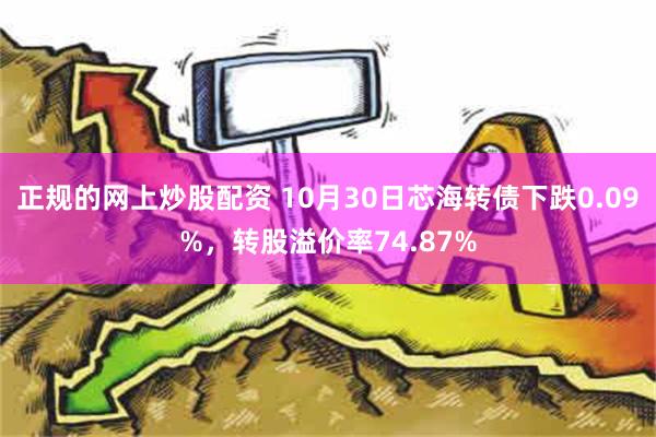 正规的网上炒股配资 10月30日芯海转债下跌0.09%，转股溢价率74.87%