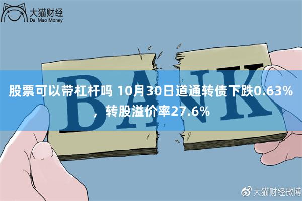 股票可以带杠杆吗 10月30日道通转债下跌0.63%，转股溢价率27.6%