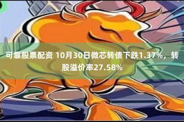 可靠股票配资 10月30日微芯转债下跌1.37%，转股溢价率27.58%