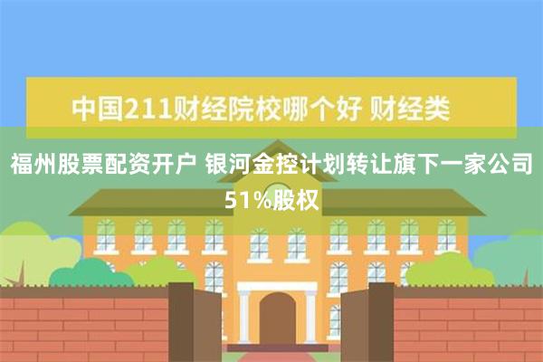 福州股票配资开户 银河金控计划转让旗下一家公司51%股权