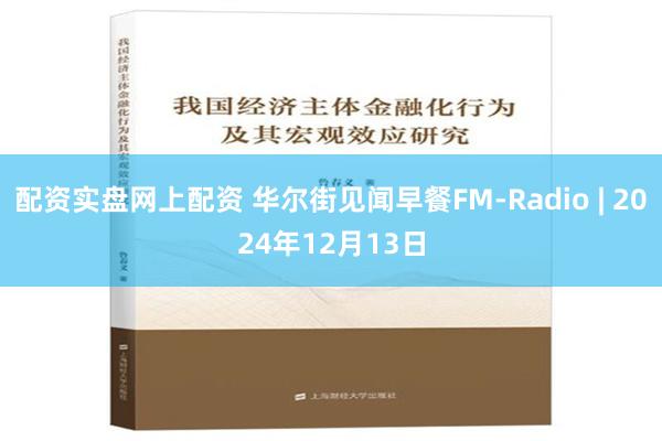 配资实盘网上配资 华尔街见闻早餐FM-Radio | 2024年12月13日