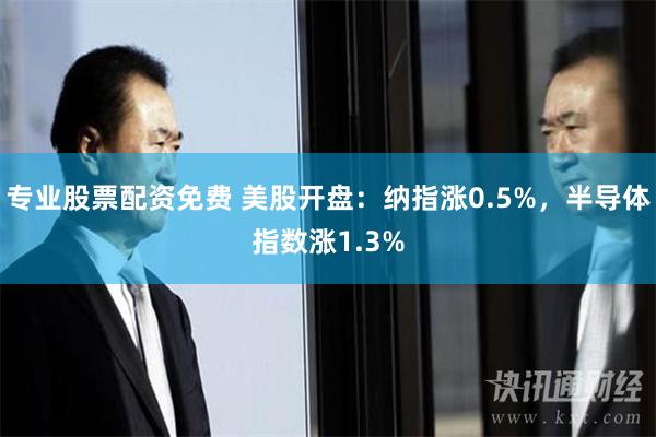 专业股票配资免费 美股开盘：纳指涨0.5%，半导体指数涨1.3%