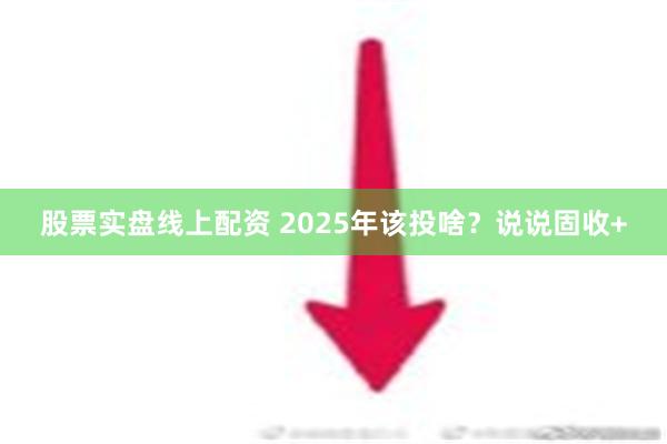 股票实盘线上配资 2025年该投啥？说说固收+