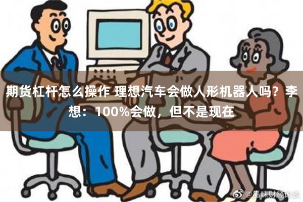 期货杠杆怎么操作 理想汽车会做人形机器人吗？李想：100%会做，但不是现在