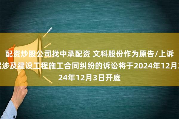 配资炒股公司找中承配资 文科股份作为原告/上诉人的1起涉及建设工程施工合同纠纷的诉讼将于2024年12月3日开庭