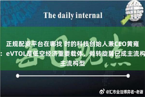 正规配资平台在哪找 时的科技创始人兼CEO黄雍威：eVTOL是低空经济重要载体，倾转旋翼已成主流构型