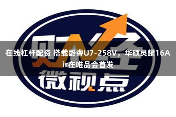 在线杠杆配资 搭载酷睿U7-258V，华硕灵耀16Air在唯品会首发