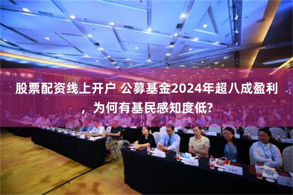 股票配资线上开户 公募基金2024年超八成盈利，为何有基民感知度低?