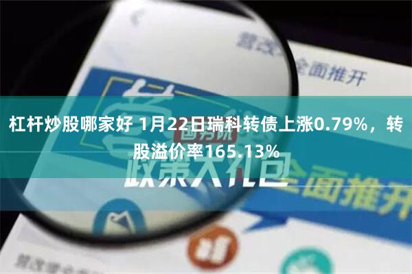 杠杆炒股哪家好 1月22日瑞科转债上涨0.79%，转股溢价率165.13%