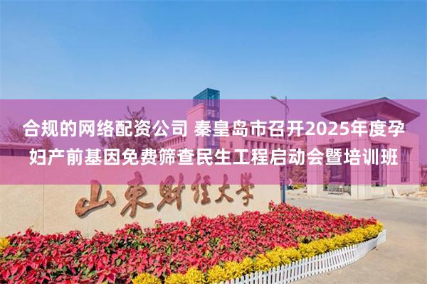 合规的网络配资公司 秦皇岛市召开2025年度孕妇产前基因免费筛查民生工程启动会暨培训班