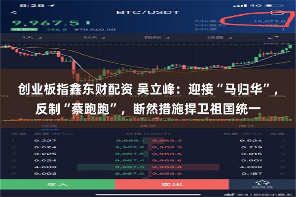 创业板指鑫东财配资 吴立峰：迎接“马归华”，反制“蔡跑跑”，断然措施捍卫祖国统一