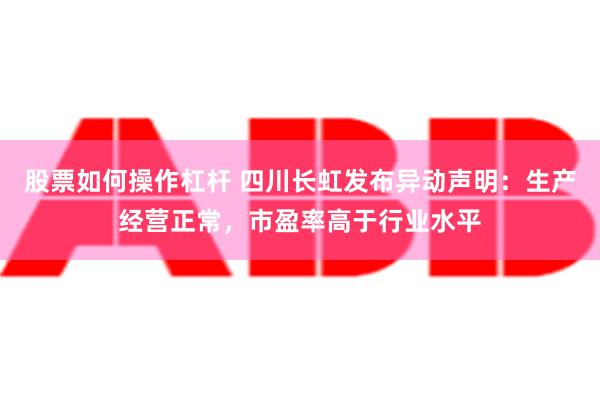 股票如何操作杠杆 四川长虹发布异动声明：生产经营正常，市盈率高于行业水平