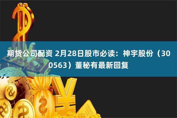 期货公司配资 2月28日股市必读：神宇股份（300563）董秘有最新回复