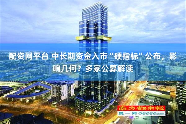 配资网平台 中长期资金入市“硬指标”公布，影响几何？多家公募解读